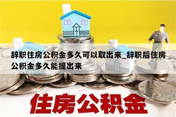 辞职住房公积金多久可以取出来_辞职后住房公积金多久能提出来