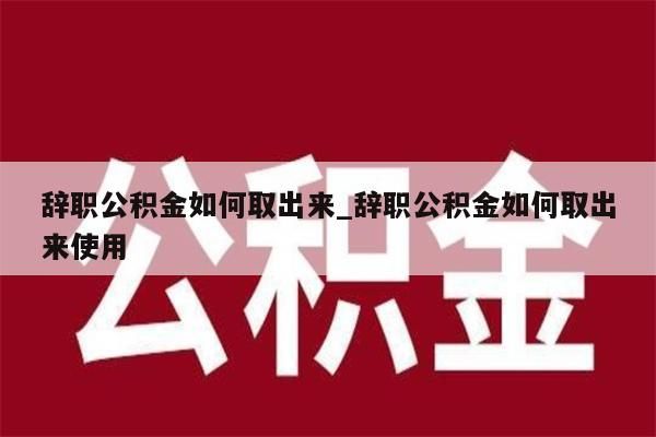 辞职公积金如何取出来_辞职公积金如何取出来使用